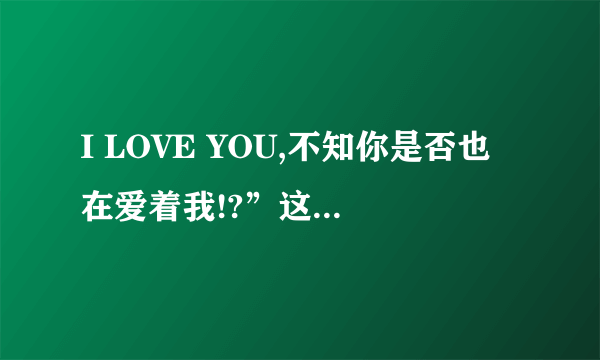 I LOVE YOU,不知你是否也在爱着我!?”这首歌的歌名是什么?