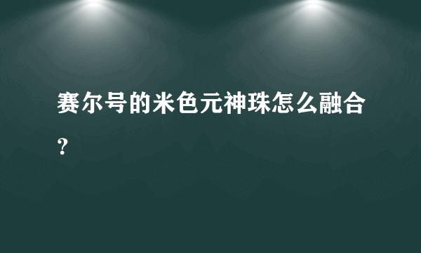 赛尔号的米色元神珠怎么融合？