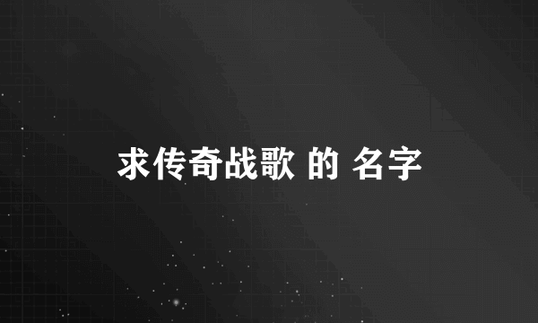 求传奇战歌 的 名字