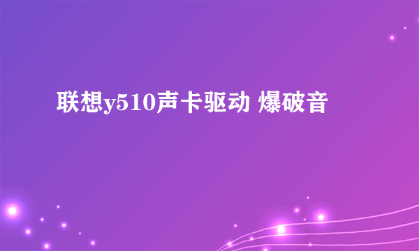 联想y510声卡驱动 爆破音