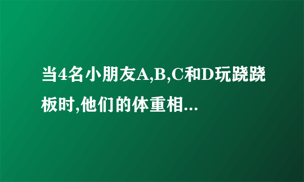 当4名小朋友A,B,C和D玩跷跷板时,他们的体重相比较,出现如图所示的情况，写出这四个小孩体重排列次序。