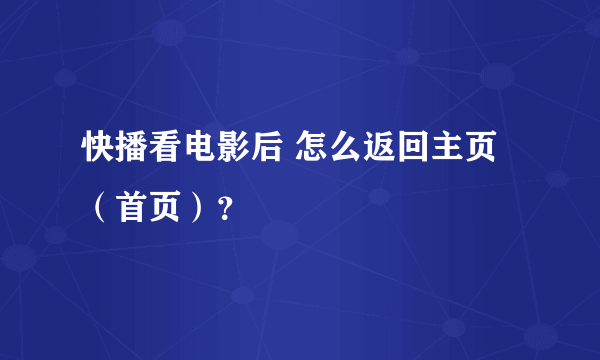 快播看电影后 怎么返回主页 （首页）？