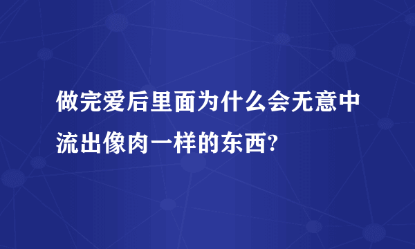 做完爱后里面为什么会无意中流出像肉一样的东西?