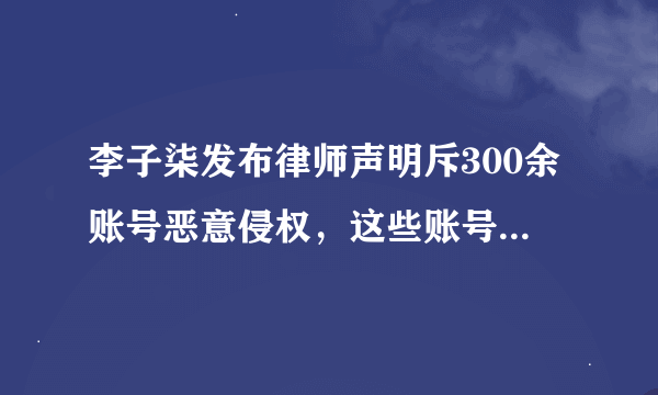 李子柒发布律师声明斥300余账号恶意侵权，这些账号涉嫌哪些违法事宜？