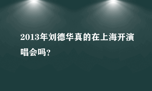 2013年刘德华真的在上海开演唱会吗？