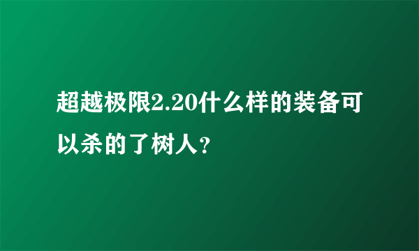 超越极限2.20什么样的装备可以杀的了树人？