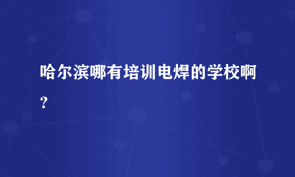 哈尔滨哪有培训电焊的学校啊？