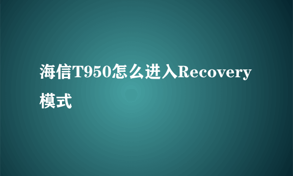 海信T950怎么进入Recovery模式