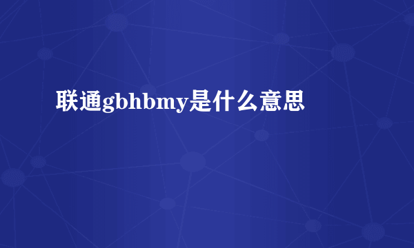 联通gbhbmy是什么意思