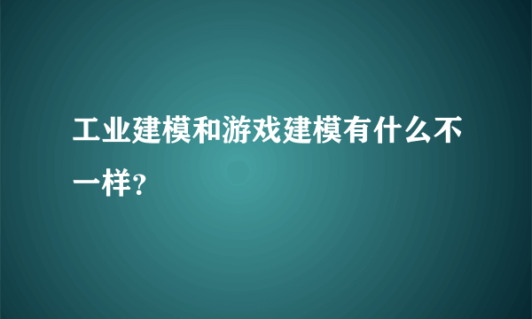 工业建模和游戏建模有什么不一样？