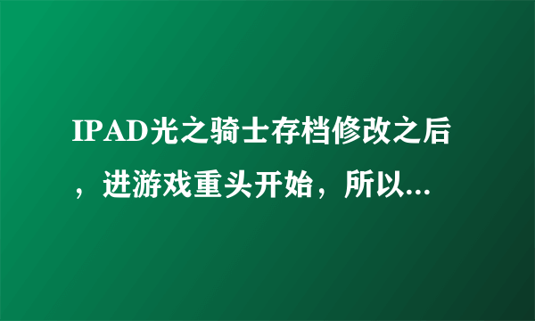 IPAD光之骑士存档修改之后，进游戏重头开始，所以东西都没有了从1级重新打，怎么解决？