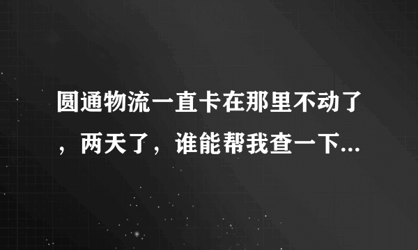 圆通物流一直卡在那里不动了，两天了，谁能帮我查一下，非常感谢