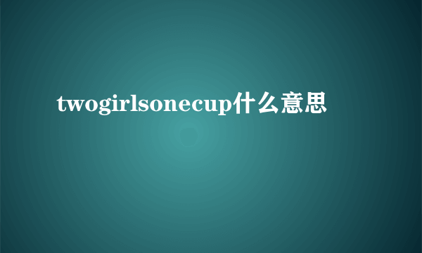 twogirlsonecup什么意思