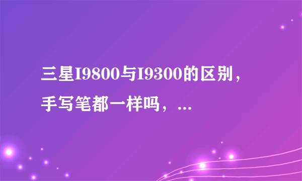 三星I9800与I9300的区别，手写笔都一样吗，玩大型游戏可以吗