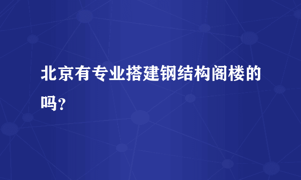 北京有专业搭建钢结构阁楼的吗？