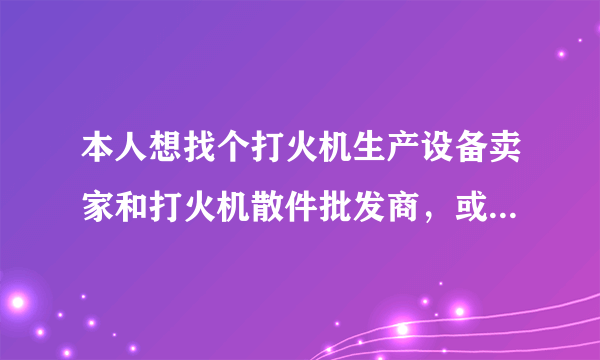 本人想找个打火机生产设备卖家和打火机散件批发商，或者有靠得住的打火机外带加工