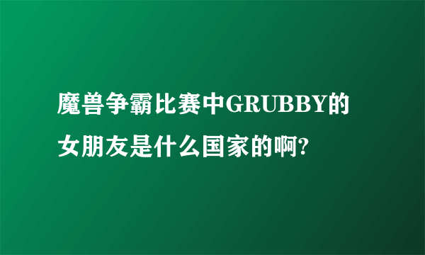 魔兽争霸比赛中GRUBBY的女朋友是什么国家的啊?