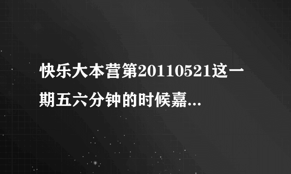 快乐大本营第20110521这一期五六分钟的时候嘉宾出场的两首歌曲是什么？