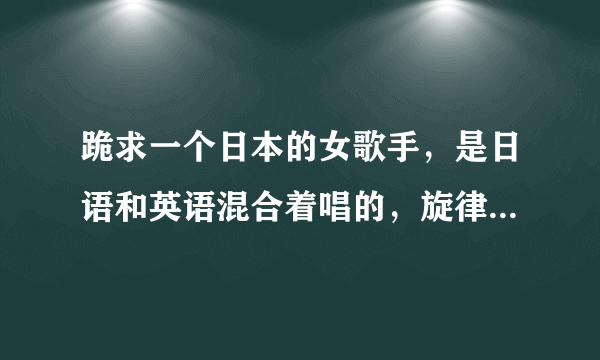 跪求一个日本的女歌手，是日语和英语混合着唱的，旋律欢快，有很明显的电吉他声，麻烦知道的童鞋们告诉下