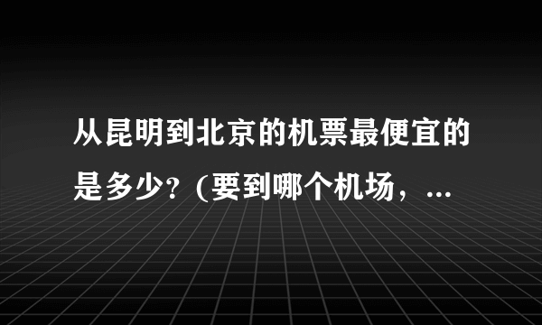 从昆明到北京的机票最便宜的是多少？(要到哪个机场，几号班机？)