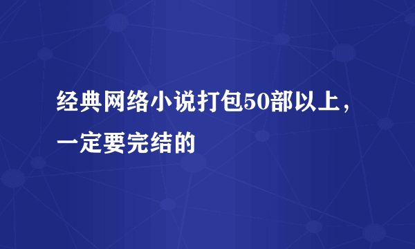 经典网络小说打包50部以上，一定要完结的