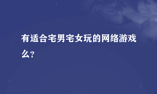 有适合宅男宅女玩的网络游戏么？