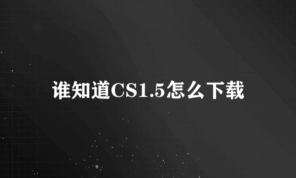 谁知道CS1.5怎么下载