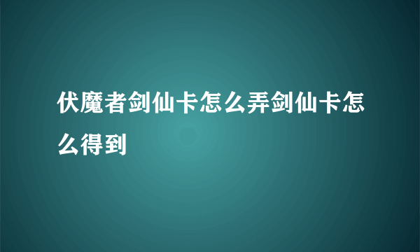 伏魔者剑仙卡怎么弄剑仙卡怎么得到