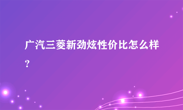 广汽三菱新劲炫性价比怎么样？