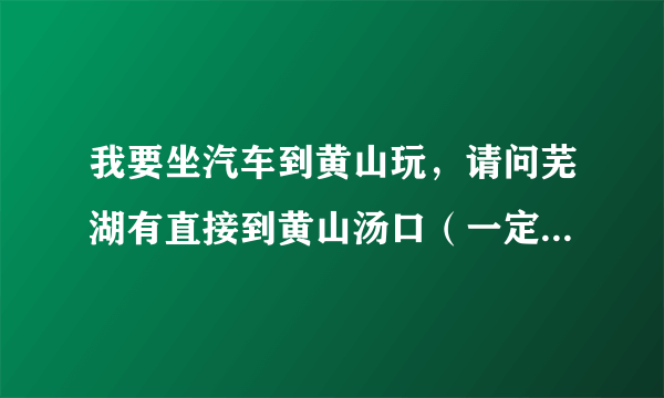 我要坐汽车到黄山玩，请问芜湖有直接到黄山汤口（一定要是汤口哦）的汽车吗？如果有的话，要去哪里买票呢