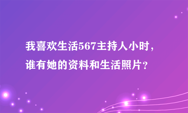 我喜欢生活567主持人小时，谁有她的资料和生活照片？