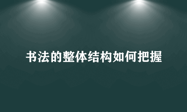 书法的整体结构如何把握