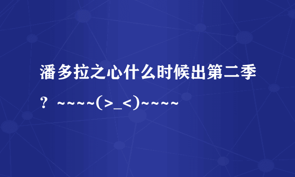 潘多拉之心什么时候出第二季？~~~~(>_<)~~~~