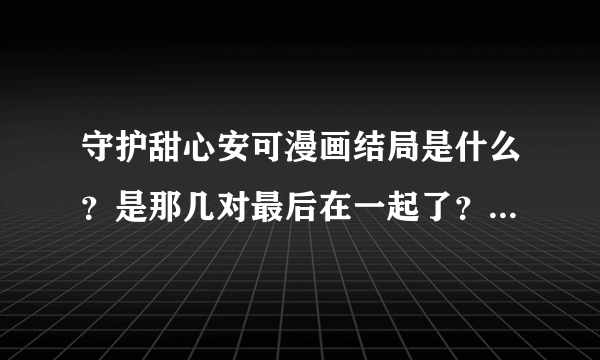 守护甜心安可漫画结局是什么？是那几对最后在一起了？要真实的！！