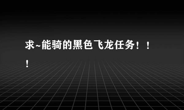 求~能骑的黑色飞龙任务！！！