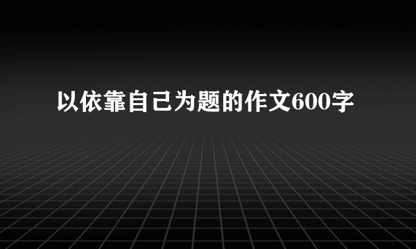 以依靠自己为题的作文600字