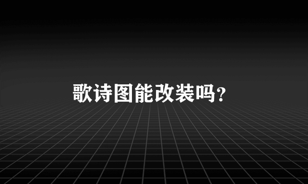 歌诗图能改装吗？