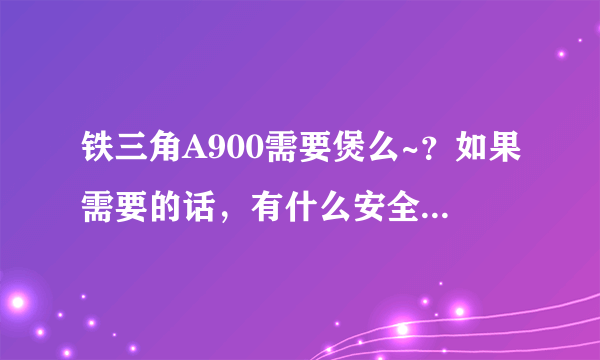 铁三角A900需要煲么~？如果需要的话，有什么安全快捷的方法么~？