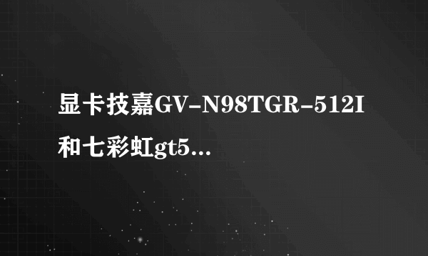 显卡技嘉GV-N98TGR-512I和七彩虹gt520那个好