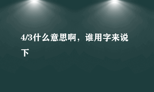 4/3什么意思啊，谁用字来说下