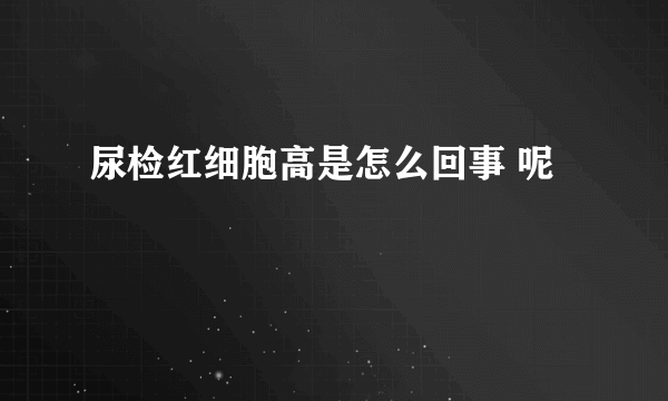 尿检红细胞高是怎么回事 呢