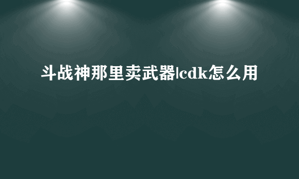 斗战神那里卖武器|cdk怎么用