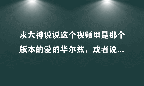 求大神说说这个视频里是那个版本的爱的华尔兹，或者说一下和原版有啥区别