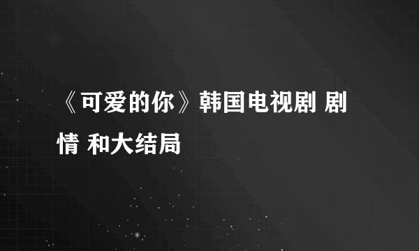 《可爱的你》韩国电视剧 剧情 和大结局