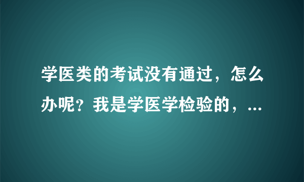 学医类的考试没有通过，怎么办呢？我是学医学检验的，今年已经考第二次了，学医的孩子伤不起，没有没经验