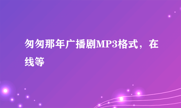 匆匆那年广播剧MP3格式，在线等