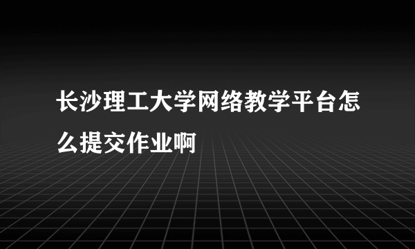 长沙理工大学网络教学平台怎么提交作业啊