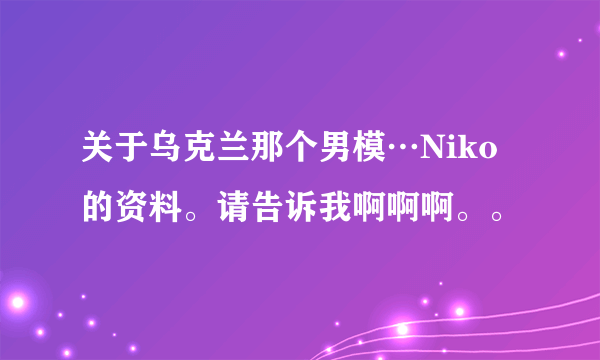 关于乌克兰那个男模…Niko的资料。请告诉我啊啊啊。。