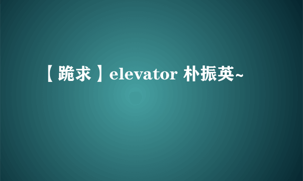 【跪求】elevator 朴振英~