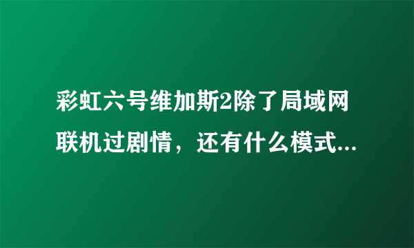 彩虹六号维加斯2除了局域网联机过剧情，还有什么模式可以联机？除了对战，至少可以两个以上联机！